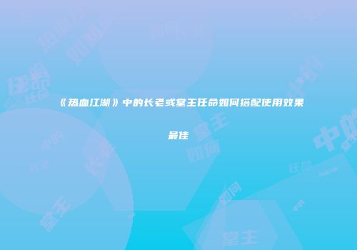 《热血江湖》中的长老或堂主任命如何搭配使用效果最佳