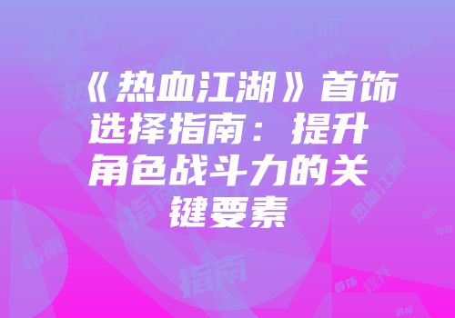 《热血江湖》首饰选择指南:提升角色战斗力的关键要素