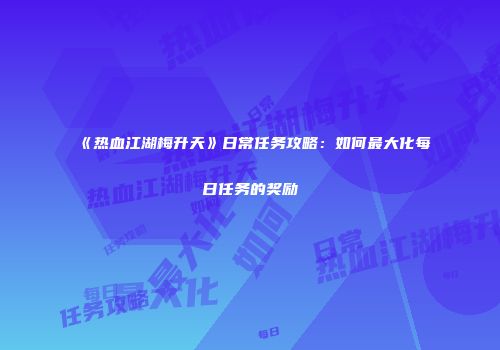 《热血江湖梅升天》日常任务攻略:如何最大化每日任务的奖励