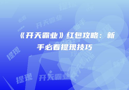 《开天霸业》红包攻略：新手必看提现技巧