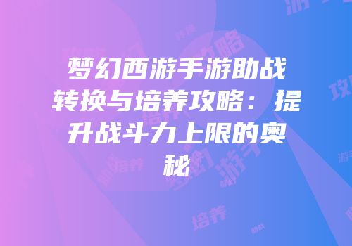 梦幻西游手游助战转换与培养攻略：提升战斗力上限的奥秘