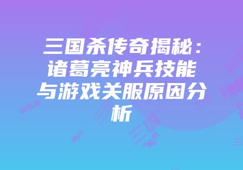 三国杀传奇揭秘：诸葛亮神兵技能与游戏关服原因分析