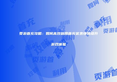 页游首充攻略：如何高效利用首充优惠快速提升游戏体验