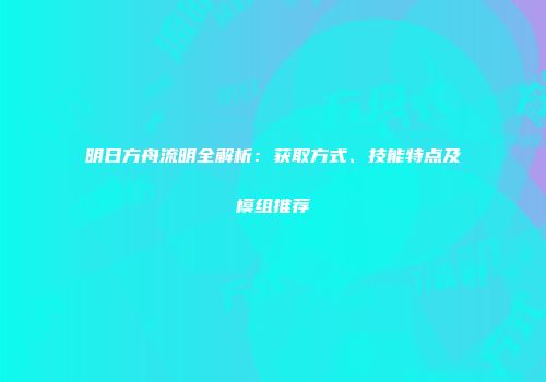 明日方舟流明全解析：获取方式、技能特点及模组推荐