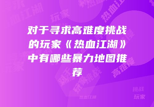 对于寻求高难度挑战的玩家《热血江湖》中有哪些暴力地图推荐
