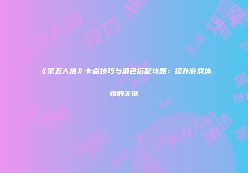 《第五人格》卡点技巧与角色搭配攻略：提升游戏体验的关键