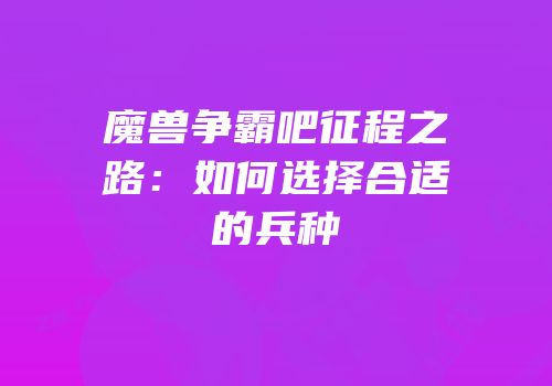 魔兽争霸吧征程之路：如何选择合适的兵种