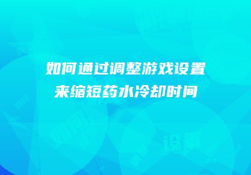 如何通过调整游戏设置来缩短药水冷却时间