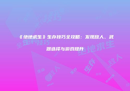 《绝地求生》生存技巧全攻略：发现敌人、武器选择与游戏提升