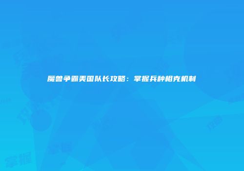 魔兽争霸美国队长攻略：掌握兵种相克机制