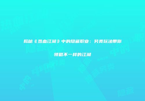 揭秘《热血江湖》中的隐藏职业：另类玩法带你领略不一样的江湖