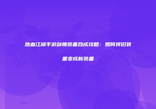 热血江湖手游剑魄装备合成攻略：如何将旧装备变成新装备