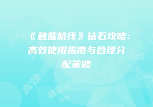 《碧蓝航线》钻石攻略：高效使用指南与合理分配策略