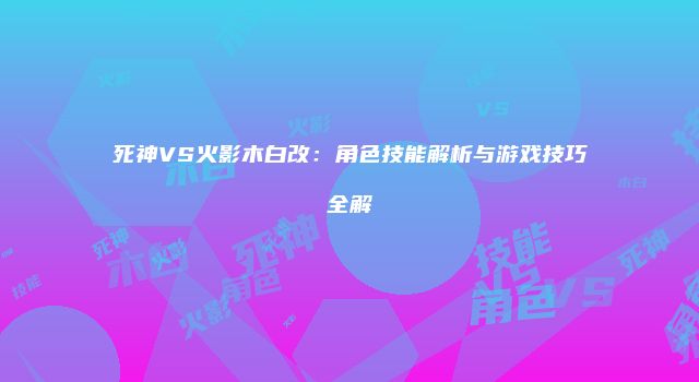 死神VS火影木白改：角色技能解析与游戏技巧全解