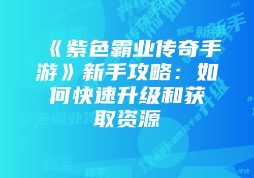 《紫色霸业传奇手游》新手攻略：如何快速升级和获取资源