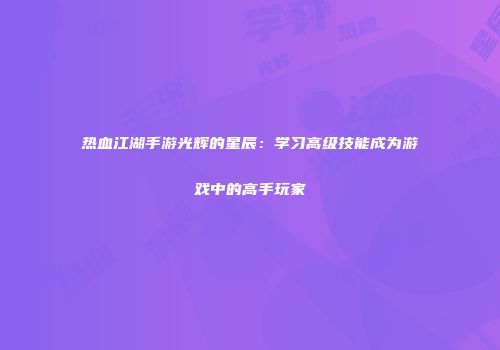 热血江湖手游光辉的星辰：学习高级技能成为游戏中的高手玩家