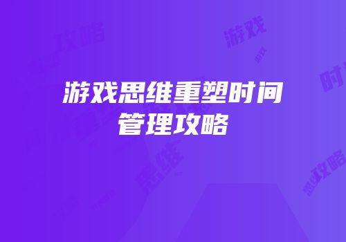 游戏思维重塑时间管理攻略