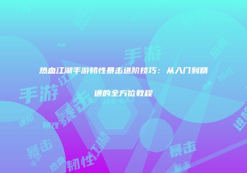 热血江湖手游韧性暴击进阶技巧：从入门到精通的全方位教程