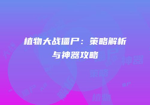 植物大战僵尸：策略解析与神器攻略