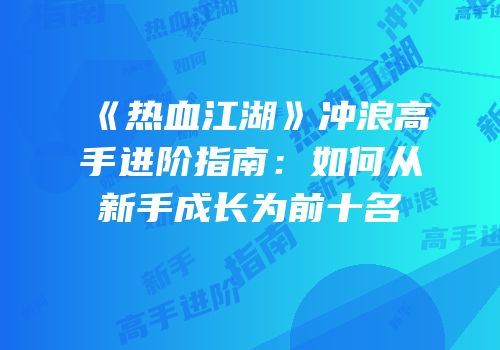 《热血江湖》冲浪高手进阶指南：如何从新手成长为前十名