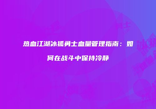 热血江湖冰狐勇士血量管理指南：如何在战斗中保持冷静