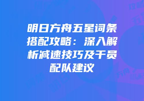 明日方舟五星词条搭配攻略：深入解析减速技巧及干员配队建议