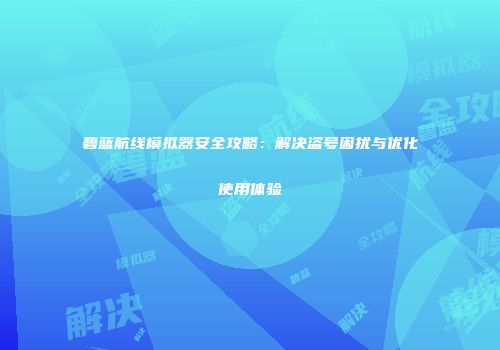 碧蓝航线模拟器安全攻略：解决盗号困扰与优化使用体验