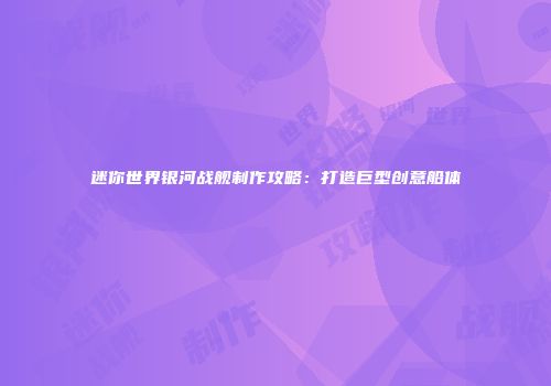 迷你世界银河战舰制作攻略：打造巨型创意船体