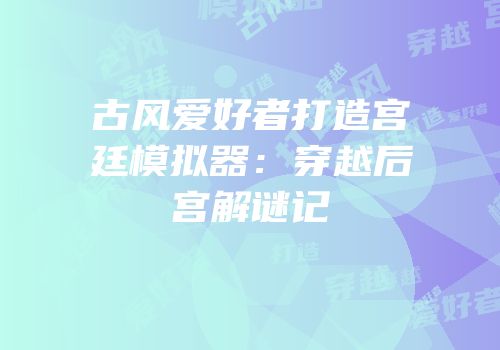 古风爱好者打造宫廷模拟器：穿越后宫解谜记