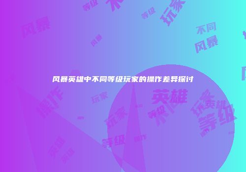 风暴英雄中不同等级玩家的操作差异探讨