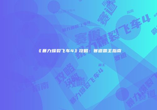 《暴力爆裂飞车4》攻略：赛道霸主指南