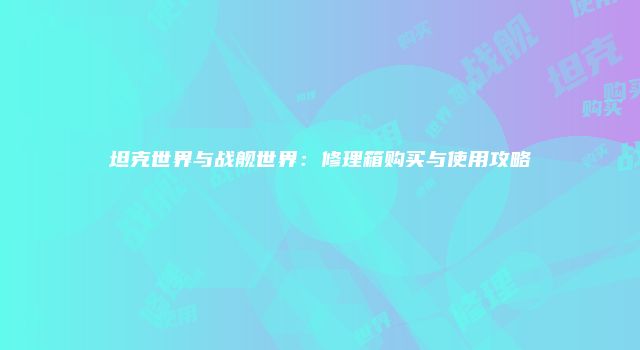 坦克世界与战舰世界：修理箱购买与使用攻略