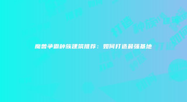 魔兽争霸种族建筑推荐：如何打造最强基地