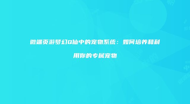 微端页游梦幻Q仙中的宠物系统：如何培养和利用你的专属宠物