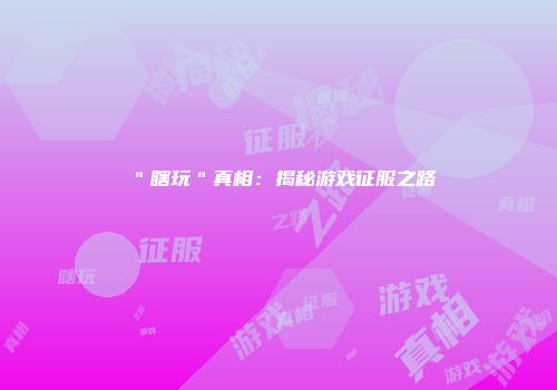 ＂瞎玩＂真相：揭秘游戏征服之路