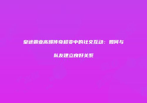 皇途霸业高爆传奇超变中的社交互动：如何与队友建立良好关系