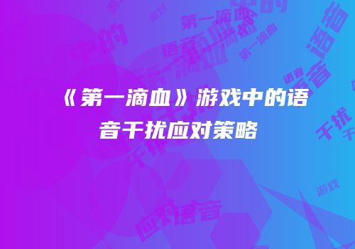 《第一滴血》游戏中的语音干扰应对策略