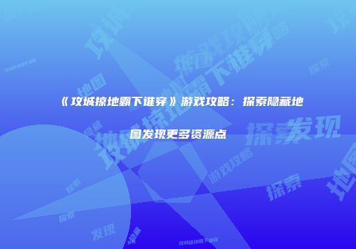 《攻城掠地霸下谁穿》游戏攻略：探索隐藏地图发现更多资源点