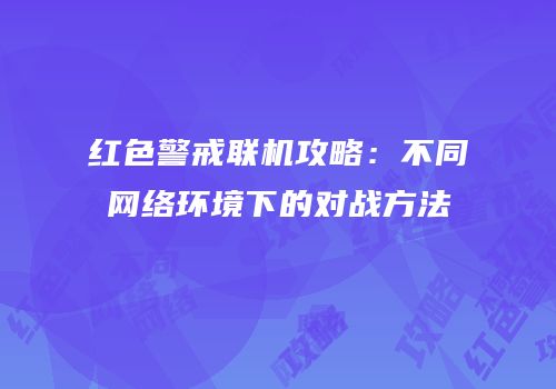 红色警戒联机攻略：不同网络环境下的对战方法