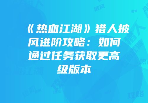 《热血江湖》猎人披风进阶攻略：如何通过任务获取更高级版本