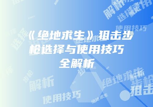 《绝地求生》狙击步枪选择与使用技巧全解析