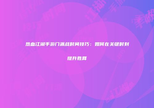 热血江湖手游门派战时间技巧：如何在关键时刻提升胜算