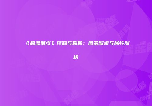 《碧蓝航线》翔鹤与瑞鹤：图鉴解析与属性剖析
