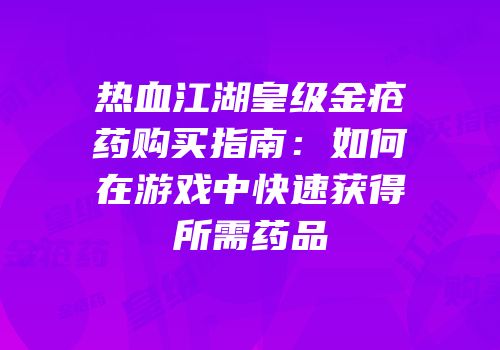 热血江湖皇级金疮药购买指南：如何在游戏中快速获得所需药品