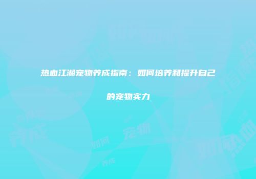 热血江湖宠物养成指南:如何培养和提升自己的宠物实力