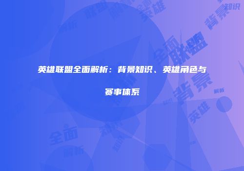 英雄联盟全面解析：背景知识、英雄角色与赛事体系