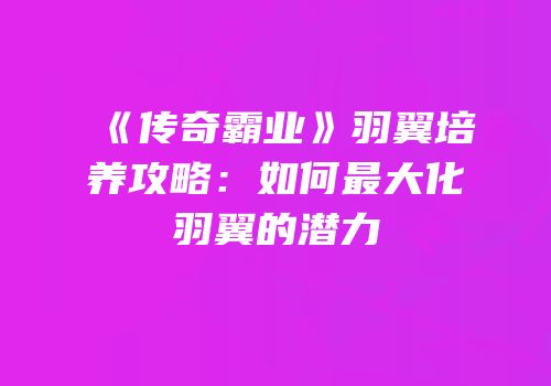 《传奇霸业》羽翼培养攻略：如何最大化羽翼的潜力