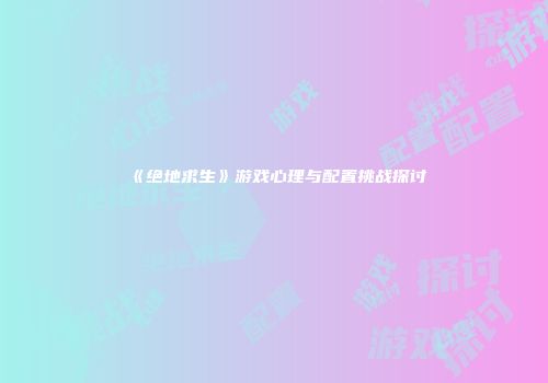 《绝地求生》游戏心理与配置挑战探讨