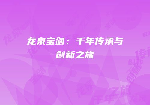 龙泉宝剑：千年传承与创新之旅