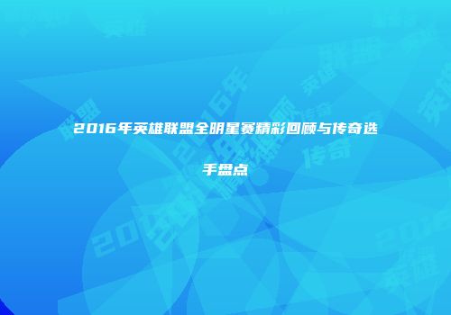 2016年英雄联盟全明星赛精彩回顾与传奇选手盘点